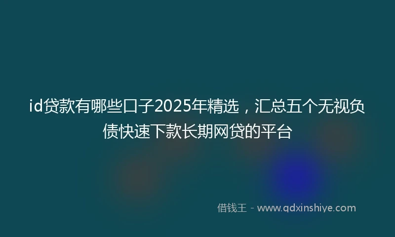 id贷款有哪些口子2025年精选,汇总五个无视负债快速下款长期网贷的平台