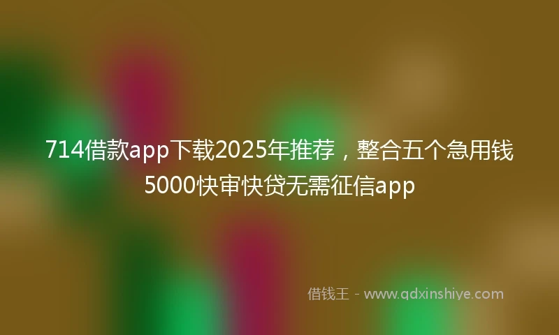 714借款app下载2025年推荐，整合五个急用钱5000快审快贷无需征信app