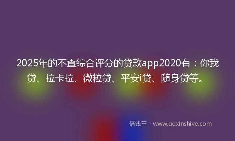 2025年的不查综合评分的贷款app2020有：你我贷、拉卡拉、微粒贷、平安i贷、随身贷等。