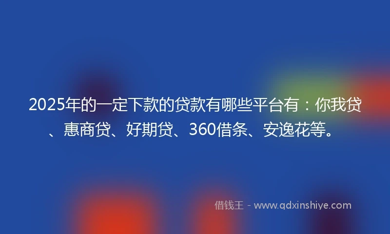 2025年的一定下款的贷款有哪些平台有：你我贷、惠商贷、好期贷、360借条、安逸花等。