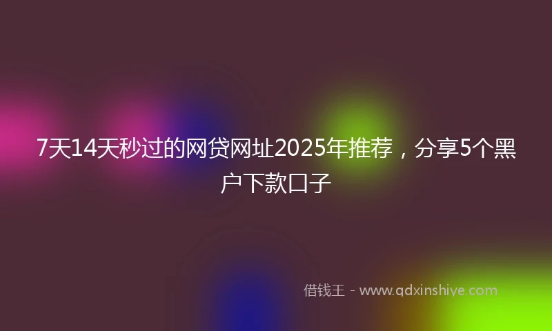 7天14天秒过的网贷网址2025年推荐，分享5个黑户下款口子