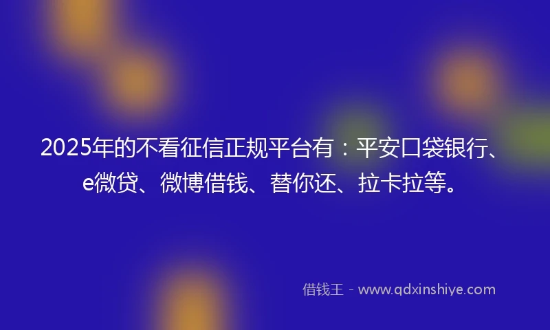 2025年的不看征信正规平台有：平安口袋银行、e微贷、微博借钱、替你还、拉卡拉等。