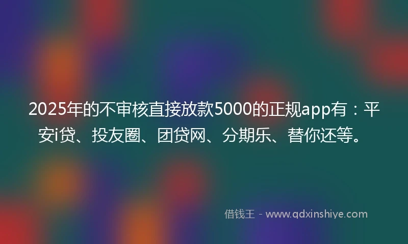 2025年的不审核直接放款5000的正规app有：平安i贷、投友圈、团贷网、分期乐、替你还等。
