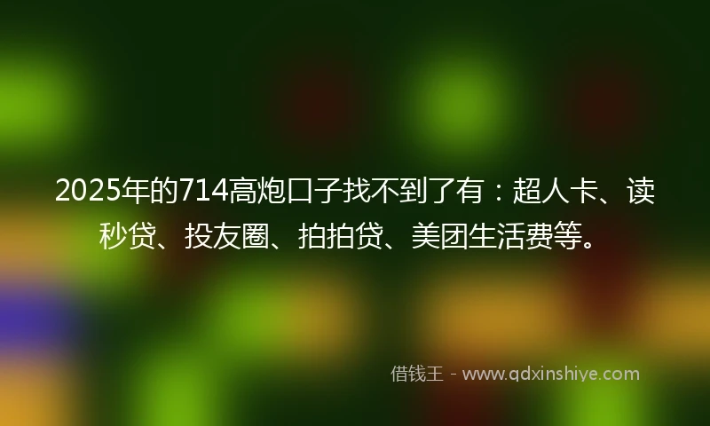 2025年的714高炮口子找不到了有：超人卡、读秒贷、投友圈、拍拍贷、美团生活费等。
