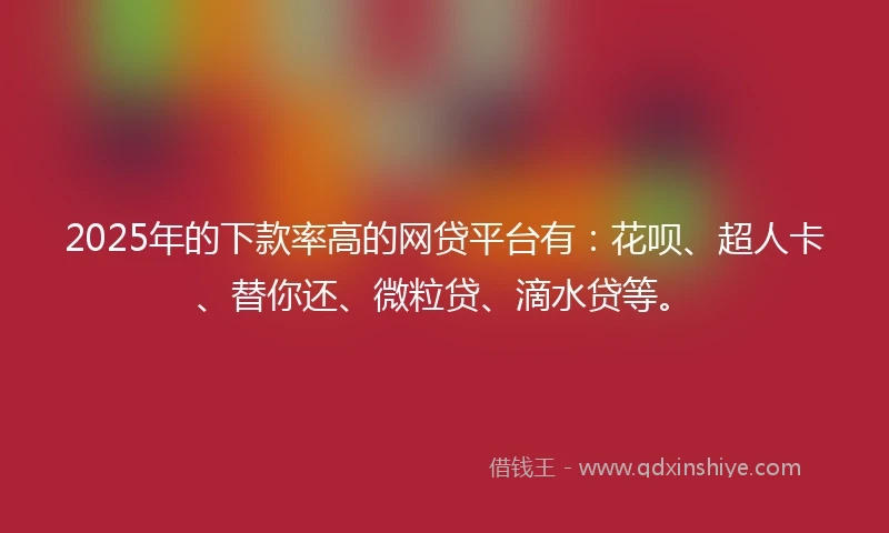 2025年的下款率高的网贷平台有：花呗、超人卡、替你还、微粒贷、滴水贷等。
