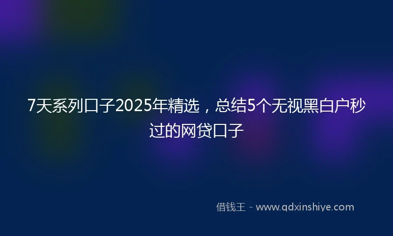 7天系列口子2025年精选，总结5个无视黑白户秒过的网贷口子