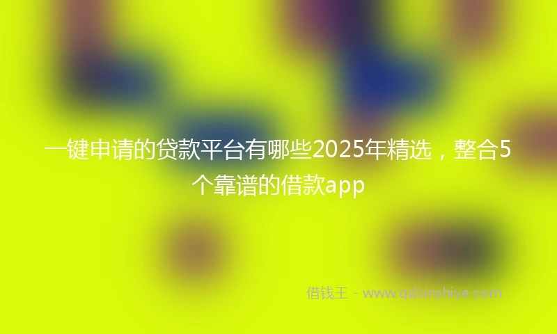 一键申请的贷款平台有哪些2025年精选，整合5个靠谱的借款app