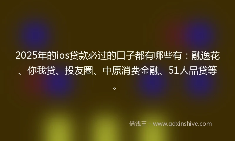 2025年的ios贷款必过的口子都有哪些有：融逸花、你我贷、投友圈、中原消费金融、51人品贷等。
