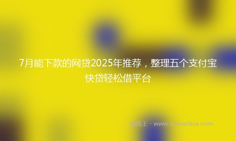7月能下款的网贷2025年推荐，整理五个支付宝快贷轻松借平台
