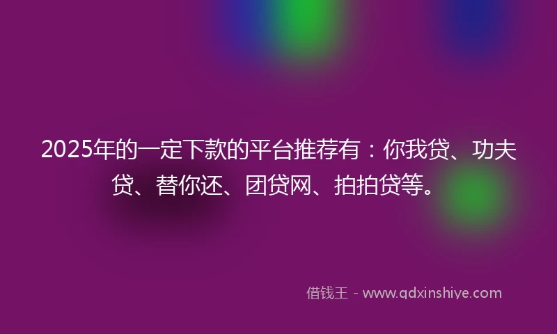 2025年的一定下款的平台推荐有：你我贷、功夫贷、替你还、团贷网、拍拍贷等。