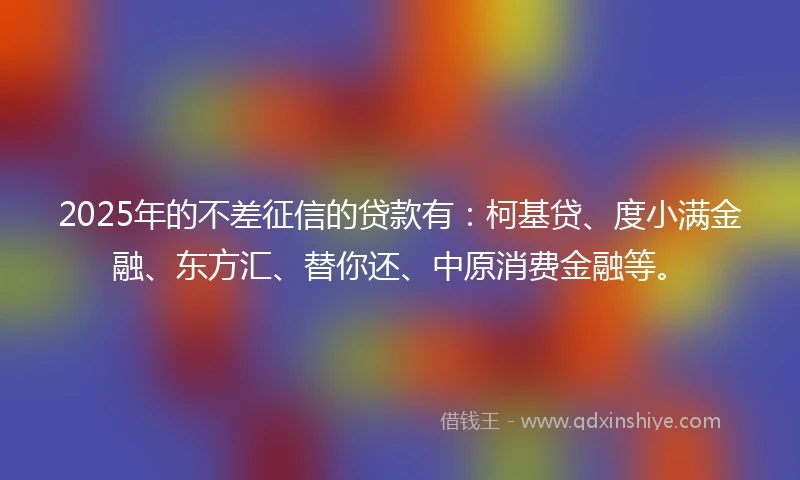 2025年的不差征信的贷款有：柯基贷、度小满金融、东方汇、替你还、中原消费金融等。