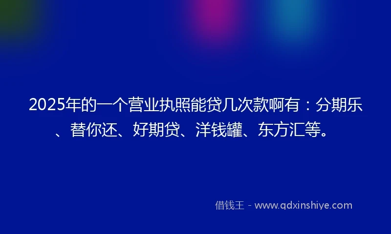2025年的一个营业执照能贷几次款啊有：分期乐、替你还、好期贷、洋钱罐、东方汇等。