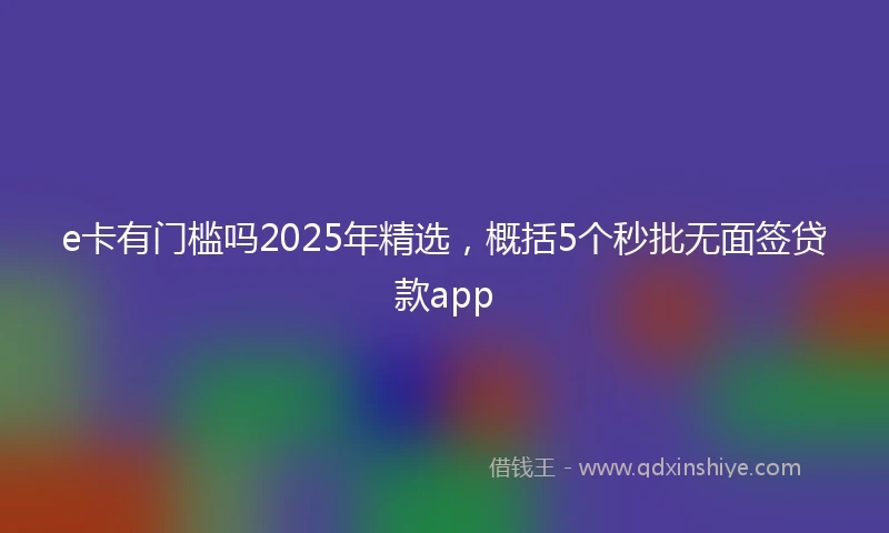 e卡有门槛吗2025年精选，概括5个秒批无面签贷款app