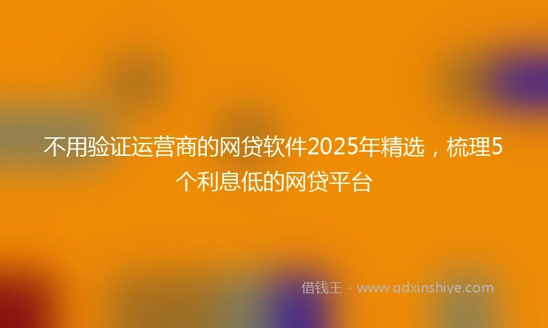 不用验证运营商的网贷软件2025年精选，梳理5个利息低的网贷平台