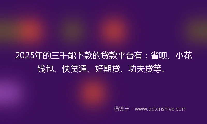 2025年的三千能下款的贷款平台有：省呗、小花钱包、快贷通、好期贷、功夫贷等。