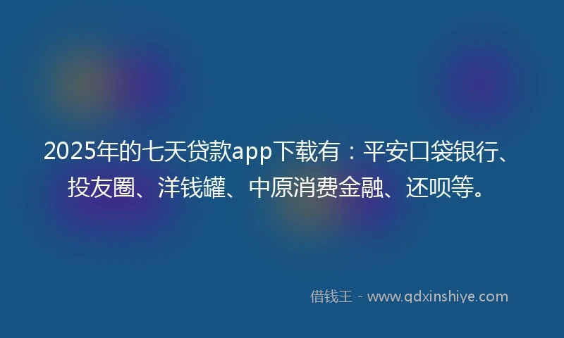 2025年的七天贷款app下载有：平安口袋银行、投友圈、洋钱罐、中原消费金融、还呗等。