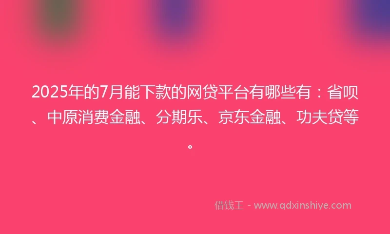 2025年的7月能下款的网贷平台有哪些有：省呗、中原消费金融、分期乐、京东金融、功夫贷等。
