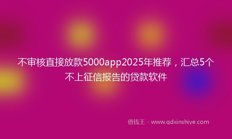 不审核直接放款5000app2025年推荐，汇总5个不上征信报告的贷款软件