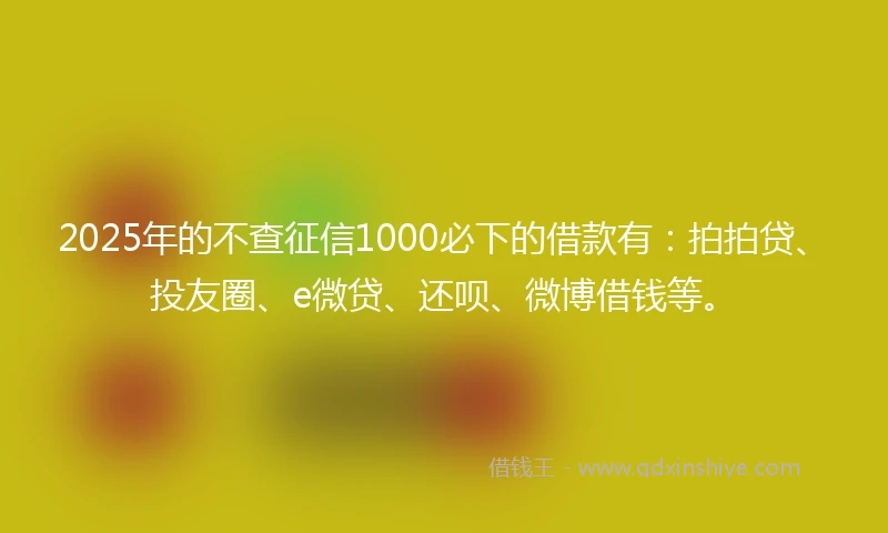2025年的不查征信1000必下的借款有：拍拍贷、投友圈、e微贷、还呗、微博借钱等。