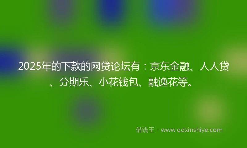 2025年的下款的网贷论坛有:京东金融、人人贷、分期乐、小花钱包、融逸花等。