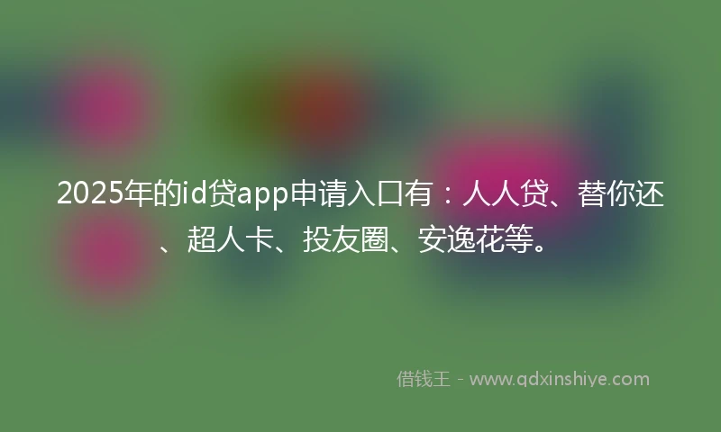 2025年的id贷app申请入口有：人人贷、替你还、超人卡、投友圈、安逸花等。