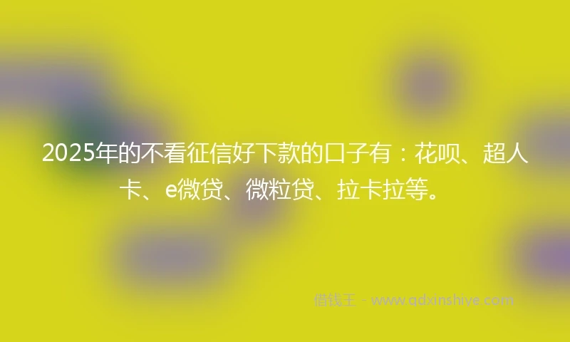 2025年的不看征信好下款的口子有：花呗、超人卡、e微贷、微粒贷、拉卡拉等。