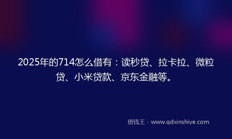 2025年的714怎么借有：读秒贷、拉卡拉、微粒贷、小米贷款、京东金融等。
