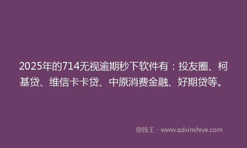 2025年的714无视逾期秒下软件有：投友圈、柯基贷、维信卡卡贷、中原消费金融、好期贷等。