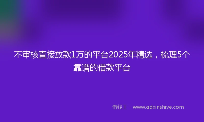 不审核直接放款1万的平台2025年精选，梳理5个靠谱的借款平台