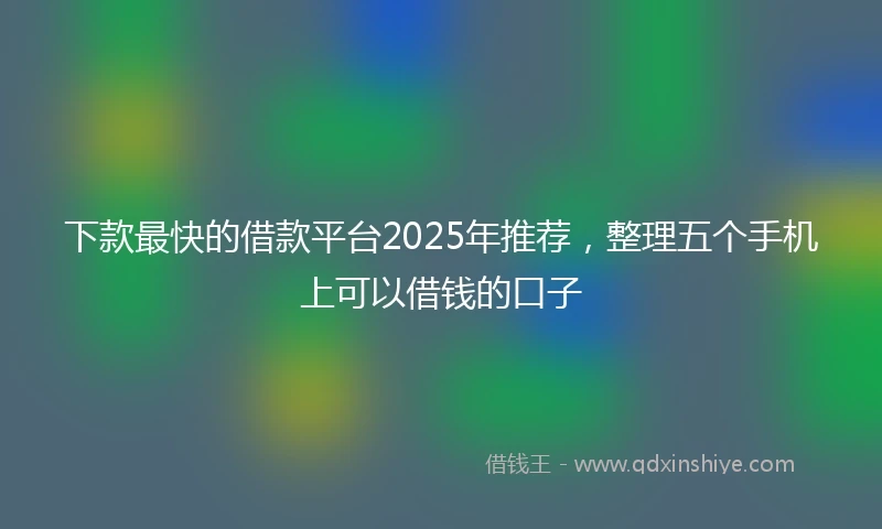 下款最快的借款平台2025年推荐，整理五个手机上可以借钱的口子