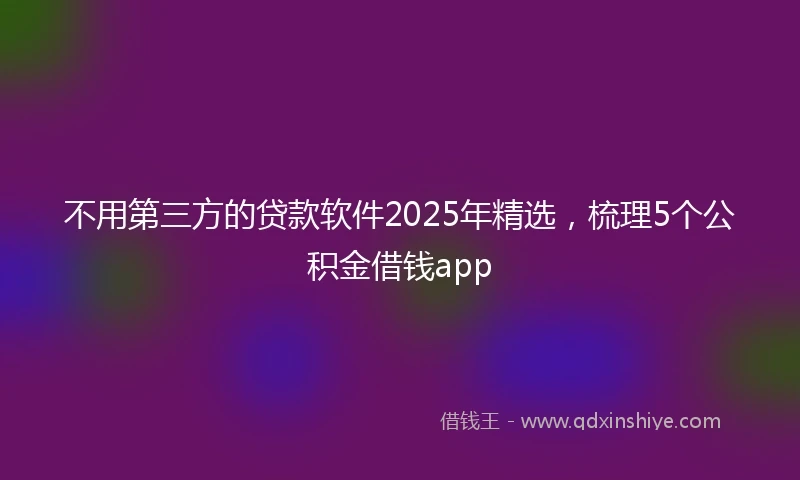 不用第三方的贷款软件2025年精选，梳理5个公积金借钱app