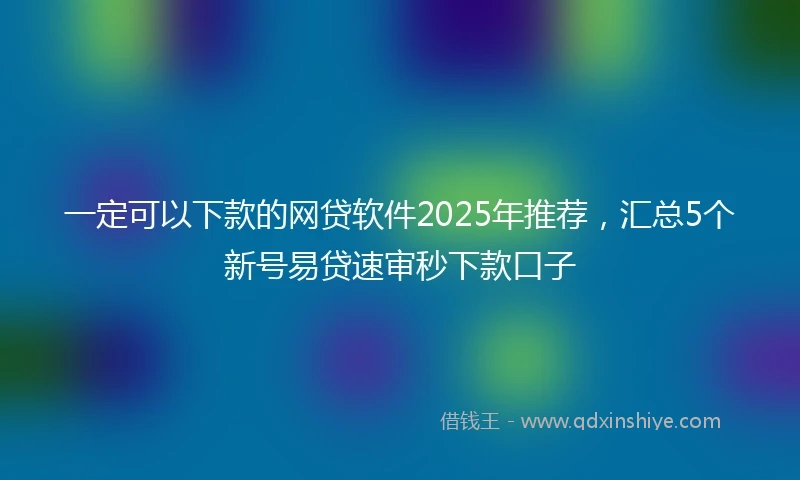 一定可以下款的网贷软件2025年推荐，汇总5个新号易贷速审秒下款口子