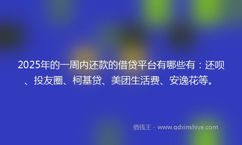 2025年的一周内还款的借贷平台有哪些有：还呗、投友圈、柯基贷、美团生活费、安逸花等。