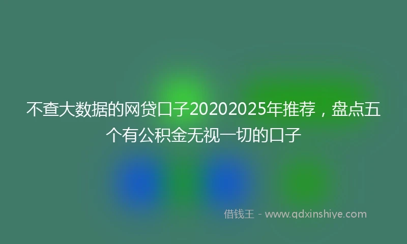 不查大数据的网贷口子20202025年推荐,盘点五个有公积金无视一切的口子