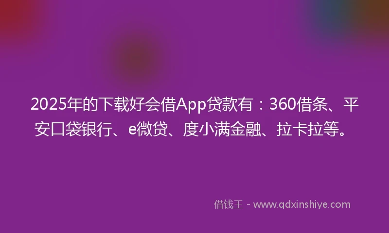 2025年的下载好会借App贷款有：360借条、平安口袋银行、e微贷、度小满金融、拉卡拉等。