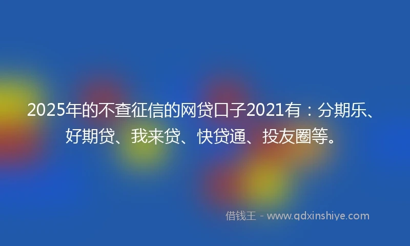 2025年的不查征信的网贷口子2021有：分期乐、好期贷、我来贷、快贷通、投友圈等。