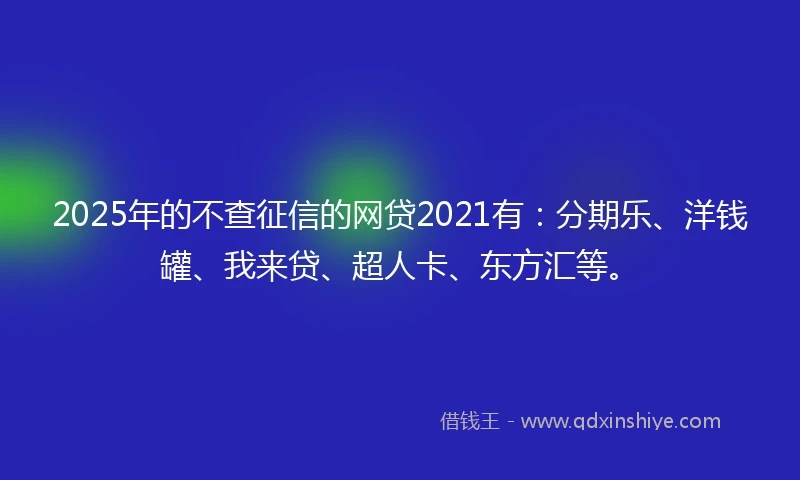 2025年的不查征信的网贷2021有：分期乐、洋钱罐、我来贷、超人卡、东方汇等。