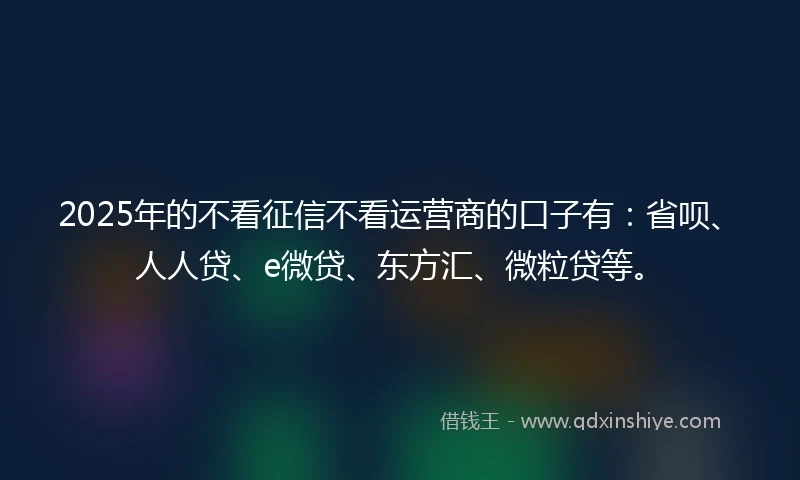 2025年的不看征信不看运营商的口子有：省呗、人人贷、e微贷、东方汇、微粒贷等。