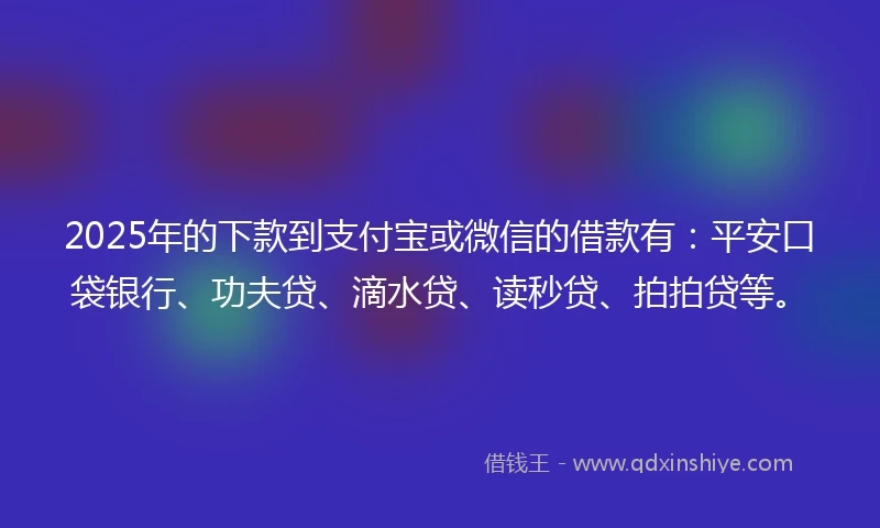 2025年的下款到支付宝或微信的借款有：平安口袋银行、功夫贷、滴水贷、读秒贷、拍拍贷等。