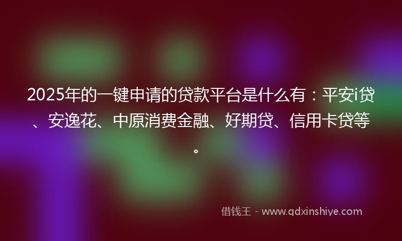 2025年的一键申请的贷款平台是什么有：平安i贷、安逸花、中原消费金融、好期贷、信用卡贷等。