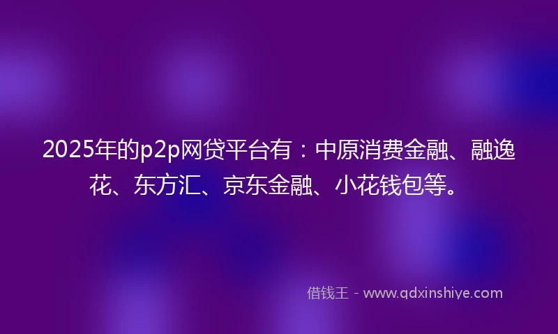 2025年的p2p网贷平台有:中原消费金融、融逸花、东方汇、京东金融、小花钱包等。