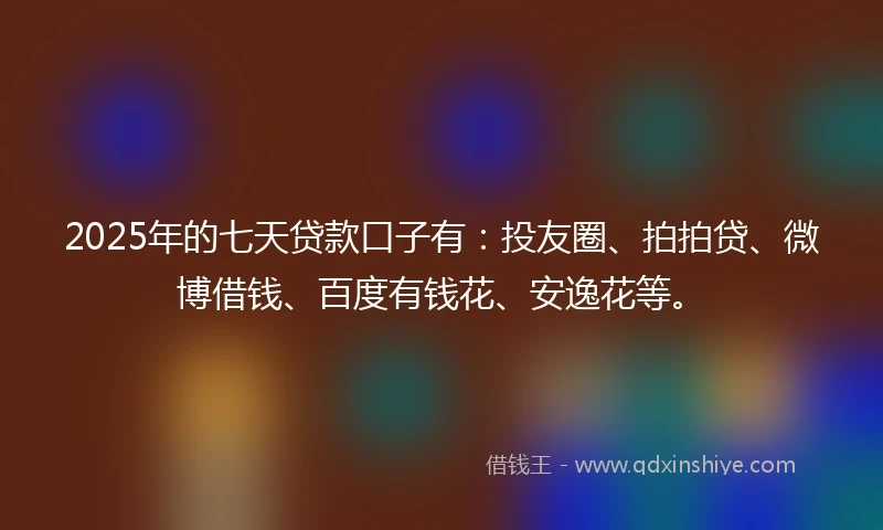 2025年的七天贷款口子有：投友圈、拍拍贷、微博借钱、百度有钱花、安逸花等。