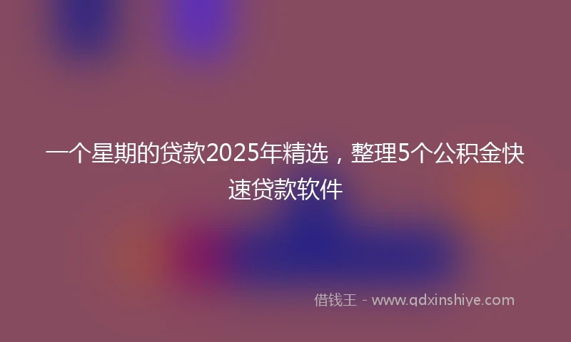 一个星期的贷款2025年精选，整理5个公积金快速贷款软件