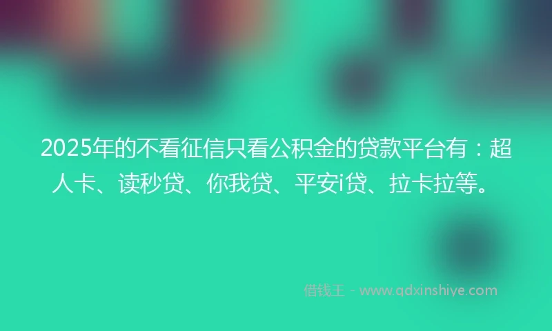 2025年的不看征信只看公积金的贷款平台有：超人卡、读秒贷、你我贷、平安i贷、拉卡拉等。
