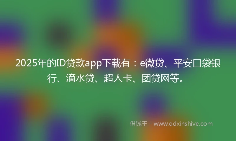 2025年的ID贷款app下载有：e微贷、平安口袋银行、滴水贷、超人卡、团贷网等。