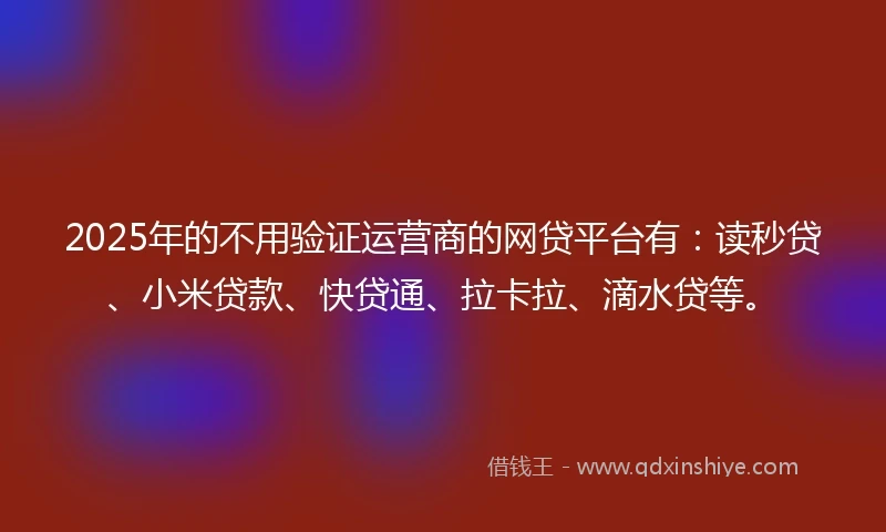 2025年的不用验证运营商的网贷平台有：读秒贷、小米贷款、快贷通、拉卡拉、滴水贷等。