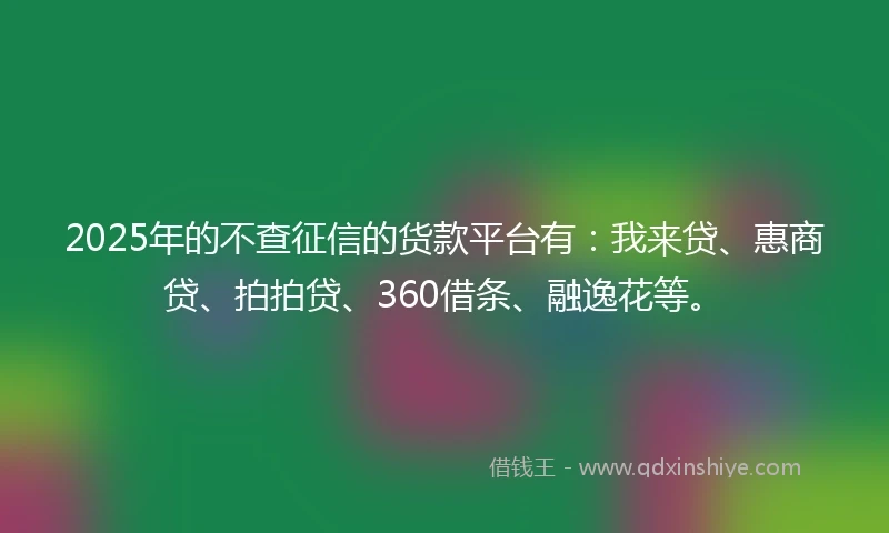 2025年的不查征信的货款平台有:我来贷、惠商贷、拍拍贷、360借条、融逸花等。