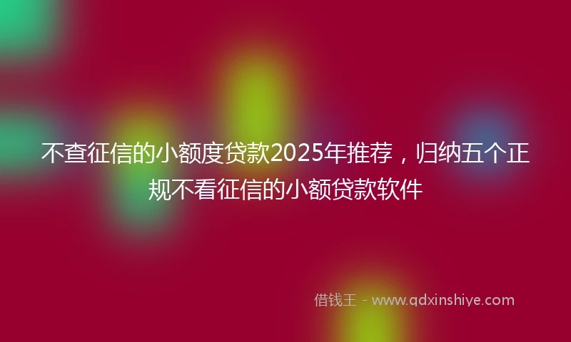 不查征信的小额度贷款2025年推荐，归纳五个正规不看征信的小额贷款软件