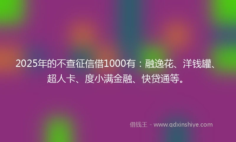 2025年的不查征信借1000有:融逸花、洋钱罐、超人卡、度小满金融、快贷通等。