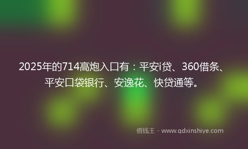 2025年的714高炮入口有：平安i贷、360借条、平安口袋银行、安逸花、快贷通等。